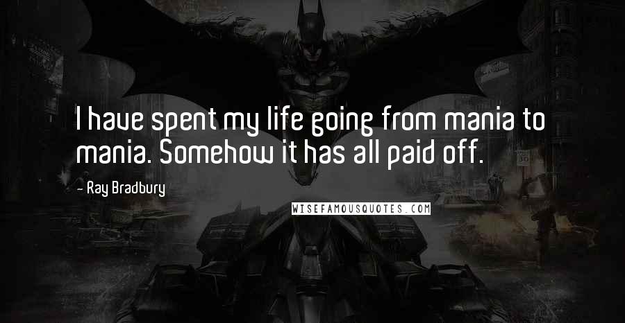 Ray Bradbury Quotes: I have spent my life going from mania to mania. Somehow it has all paid off.