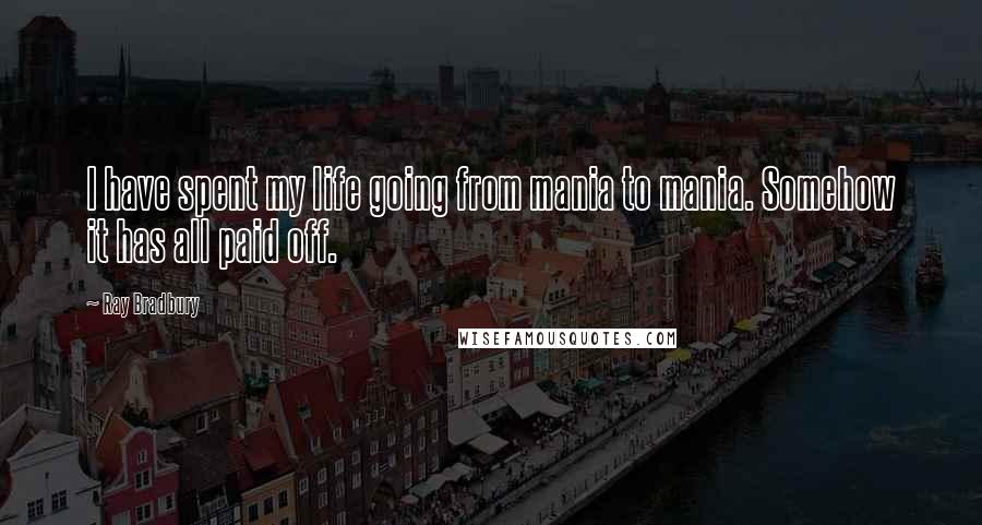 Ray Bradbury Quotes: I have spent my life going from mania to mania. Somehow it has all paid off.