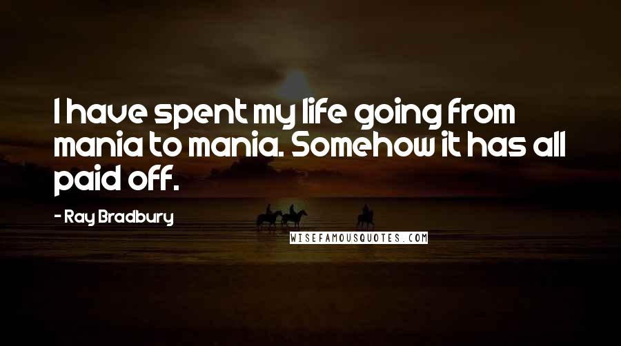 Ray Bradbury Quotes: I have spent my life going from mania to mania. Somehow it has all paid off.