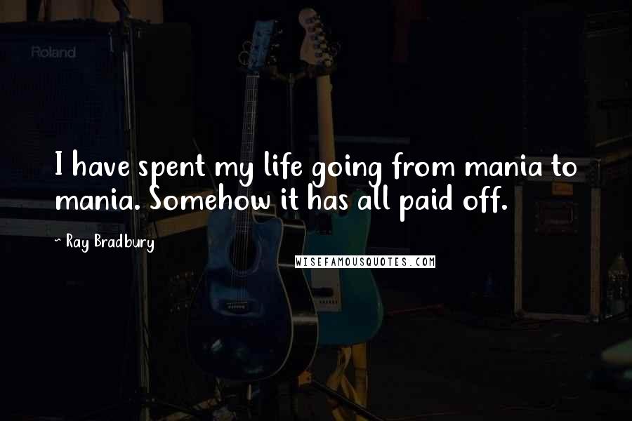 Ray Bradbury Quotes: I have spent my life going from mania to mania. Somehow it has all paid off.