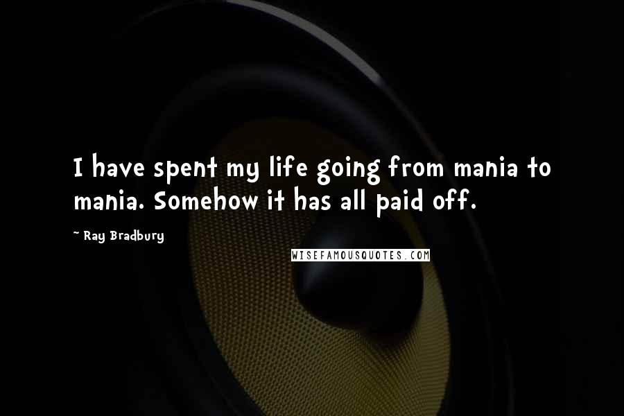 Ray Bradbury Quotes: I have spent my life going from mania to mania. Somehow it has all paid off.