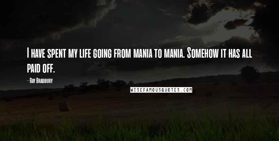 Ray Bradbury Quotes: I have spent my life going from mania to mania. Somehow it has all paid off.