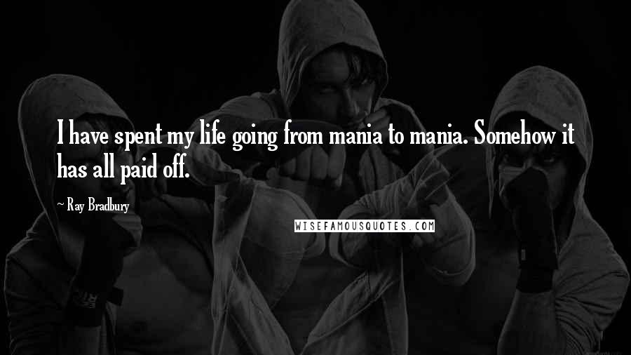 Ray Bradbury Quotes: I have spent my life going from mania to mania. Somehow it has all paid off.
