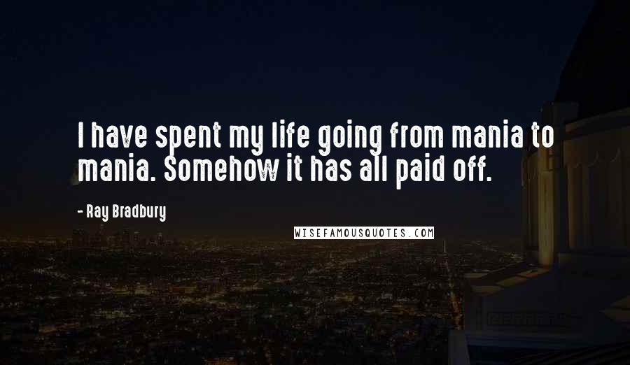 Ray Bradbury Quotes: I have spent my life going from mania to mania. Somehow it has all paid off.