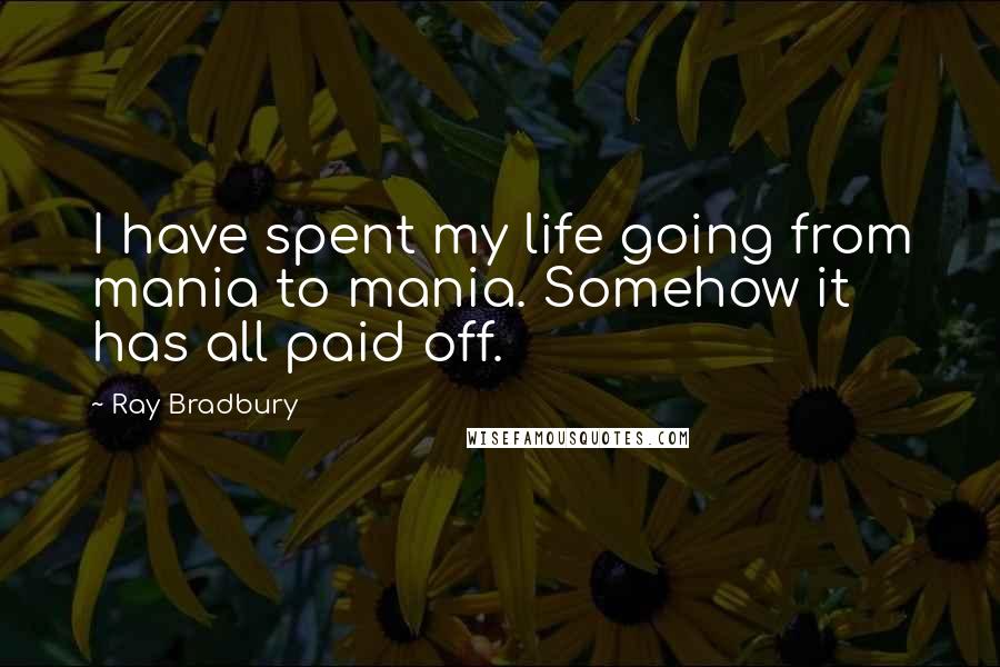 Ray Bradbury Quotes: I have spent my life going from mania to mania. Somehow it has all paid off.