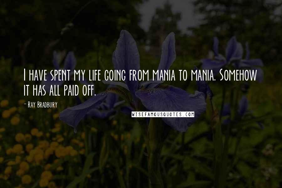 Ray Bradbury Quotes: I have spent my life going from mania to mania. Somehow it has all paid off.
