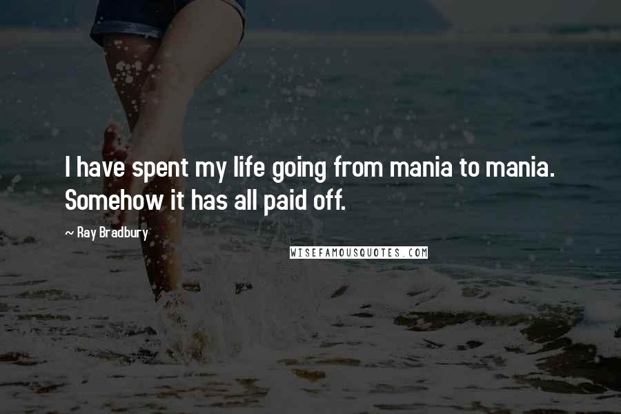 Ray Bradbury Quotes: I have spent my life going from mania to mania. Somehow it has all paid off.