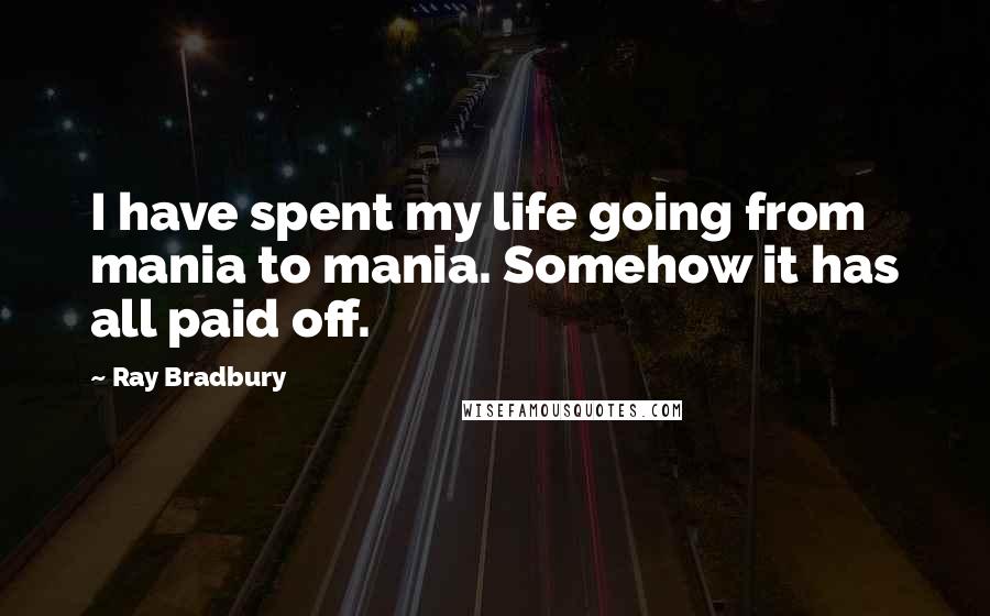 Ray Bradbury Quotes: I have spent my life going from mania to mania. Somehow it has all paid off.