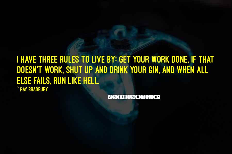 Ray Bradbury Quotes: I have three rules to live by: Get your work done. If that doesn't work, shut up and drink your gin, and when all else fails, run like hell.