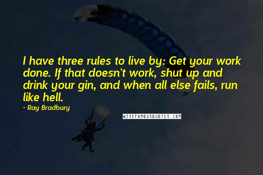 Ray Bradbury Quotes: I have three rules to live by: Get your work done. If that doesn't work, shut up and drink your gin, and when all else fails, run like hell.