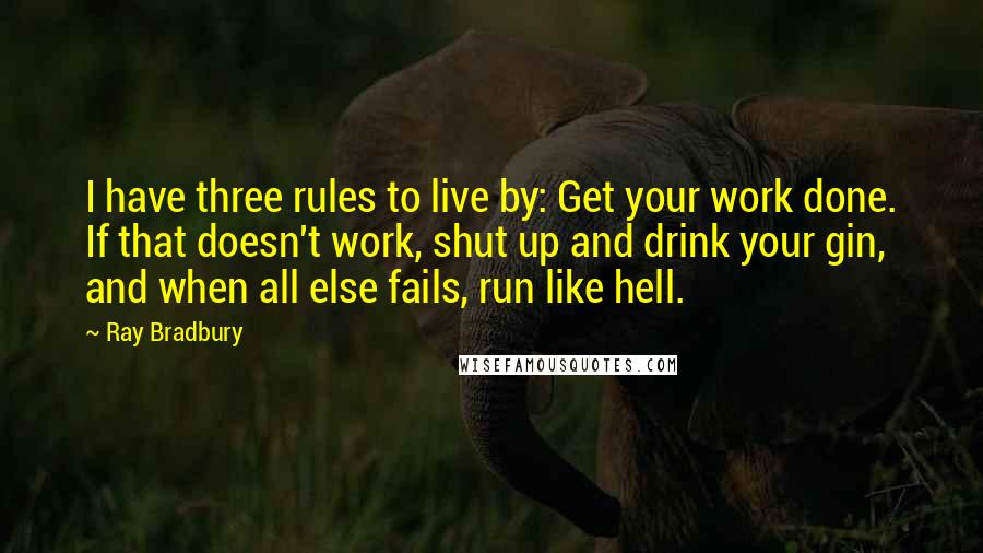 Ray Bradbury Quotes: I have three rules to live by: Get your work done. If that doesn't work, shut up and drink your gin, and when all else fails, run like hell.