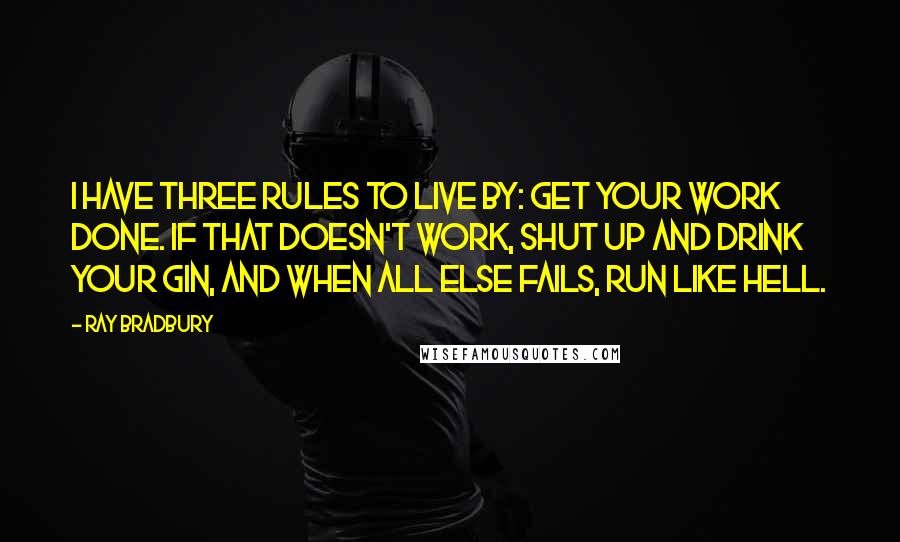 Ray Bradbury Quotes: I have three rules to live by: Get your work done. If that doesn't work, shut up and drink your gin, and when all else fails, run like hell.