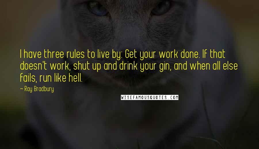 Ray Bradbury Quotes: I have three rules to live by: Get your work done. If that doesn't work, shut up and drink your gin, and when all else fails, run like hell.