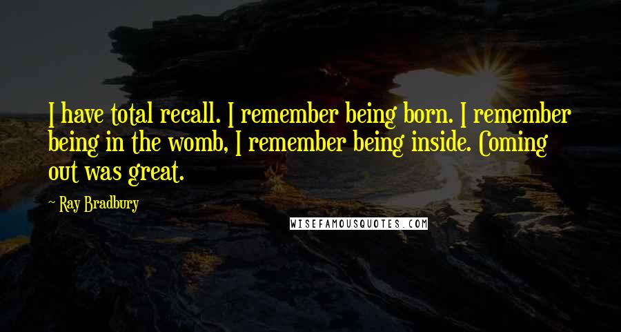 Ray Bradbury Quotes: I have total recall. I remember being born. I remember being in the womb, I remember being inside. Coming out was great.