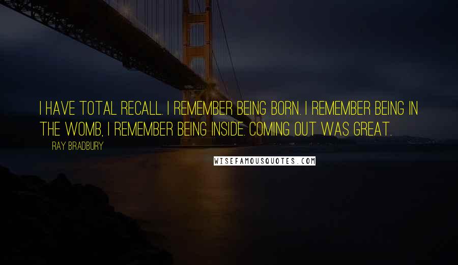 Ray Bradbury Quotes: I have total recall. I remember being born. I remember being in the womb, I remember being inside. Coming out was great.