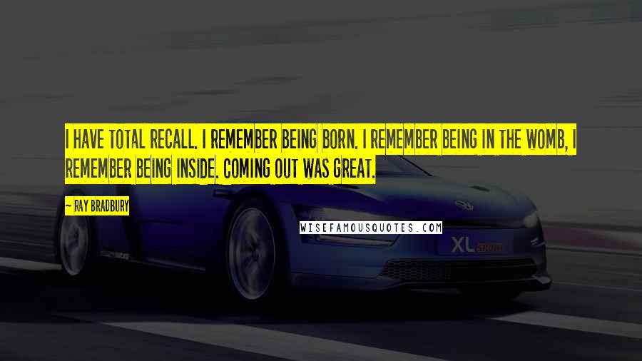 Ray Bradbury Quotes: I have total recall. I remember being born. I remember being in the womb, I remember being inside. Coming out was great.