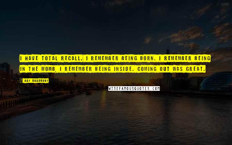 Ray Bradbury Quotes: I have total recall. I remember being born. I remember being in the womb, I remember being inside. Coming out was great.