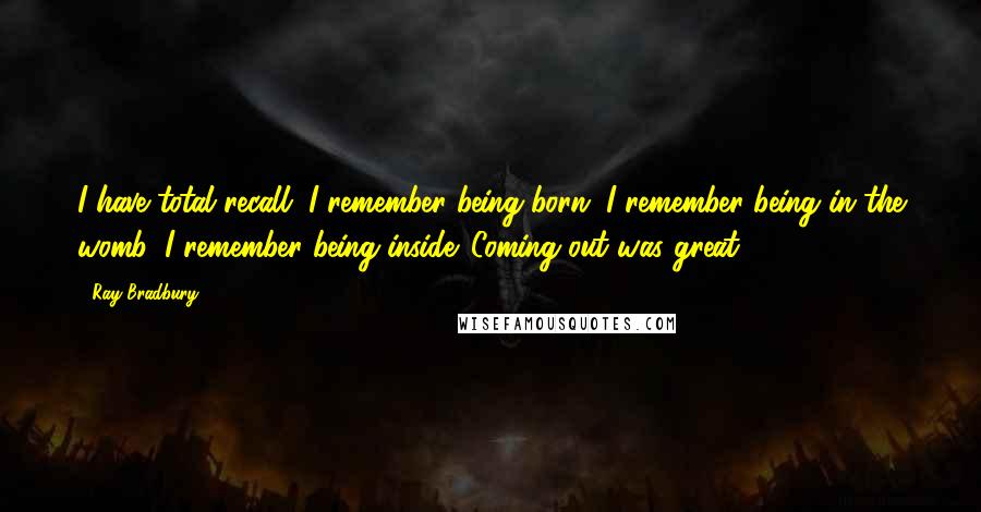 Ray Bradbury Quotes: I have total recall. I remember being born. I remember being in the womb, I remember being inside. Coming out was great.