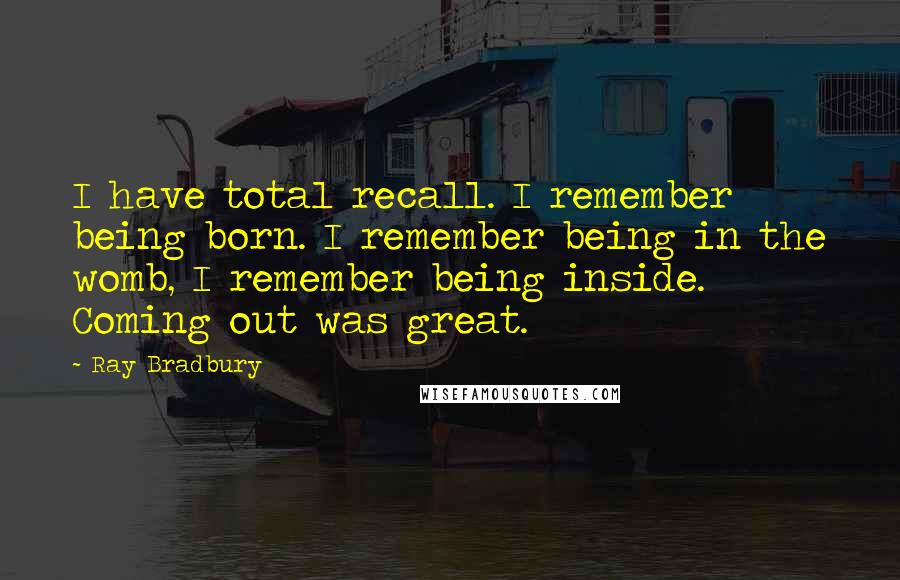 Ray Bradbury Quotes: I have total recall. I remember being born. I remember being in the womb, I remember being inside. Coming out was great.