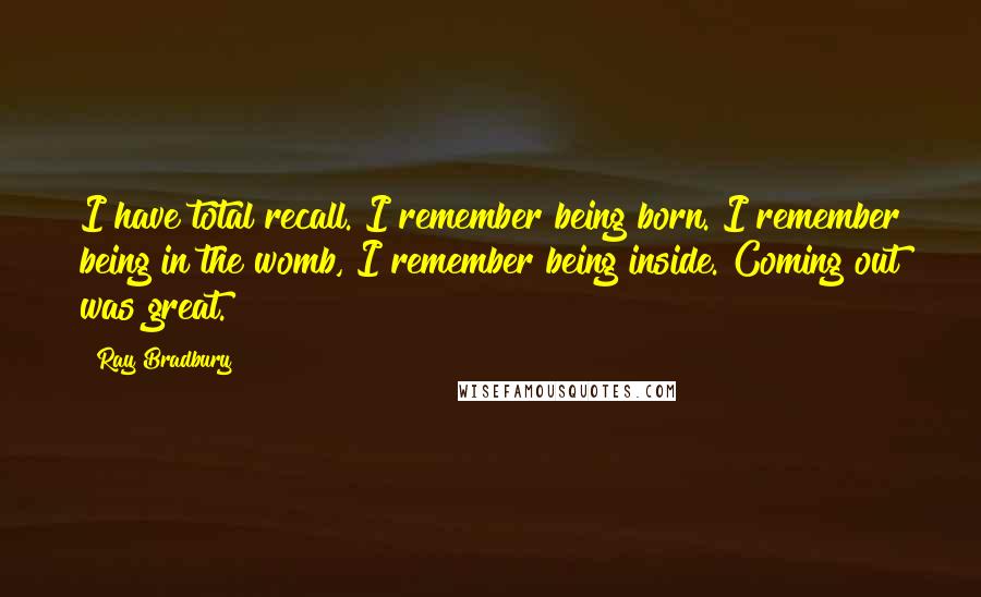Ray Bradbury Quotes: I have total recall. I remember being born. I remember being in the womb, I remember being inside. Coming out was great.