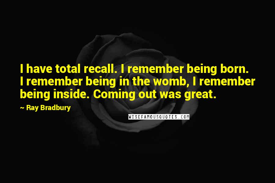 Ray Bradbury Quotes: I have total recall. I remember being born. I remember being in the womb, I remember being inside. Coming out was great.