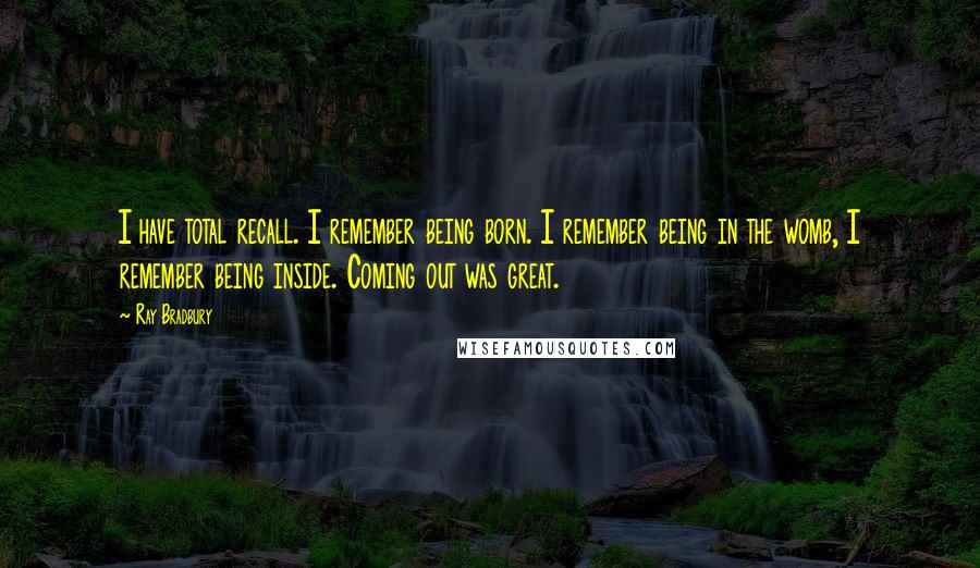 Ray Bradbury Quotes: I have total recall. I remember being born. I remember being in the womb, I remember being inside. Coming out was great.