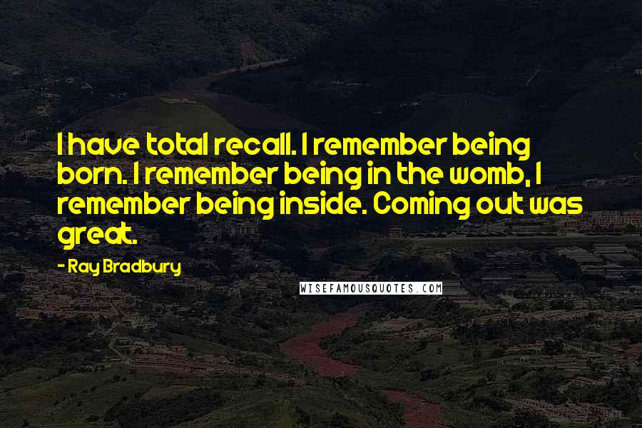 Ray Bradbury Quotes: I have total recall. I remember being born. I remember being in the womb, I remember being inside. Coming out was great.