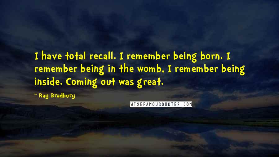 Ray Bradbury Quotes: I have total recall. I remember being born. I remember being in the womb, I remember being inside. Coming out was great.