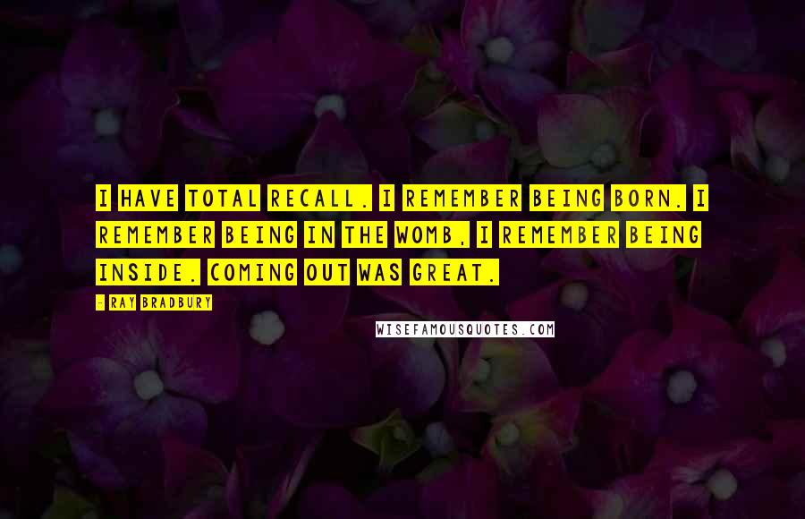 Ray Bradbury Quotes: I have total recall. I remember being born. I remember being in the womb, I remember being inside. Coming out was great.