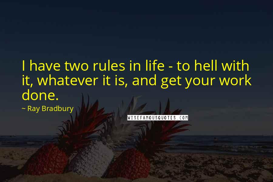 Ray Bradbury Quotes: I have two rules in life - to hell with it, whatever it is, and get your work done.