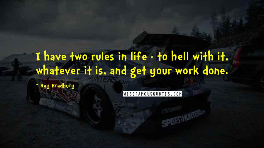 Ray Bradbury Quotes: I have two rules in life - to hell with it, whatever it is, and get your work done.