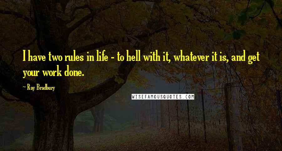 Ray Bradbury Quotes: I have two rules in life - to hell with it, whatever it is, and get your work done.
