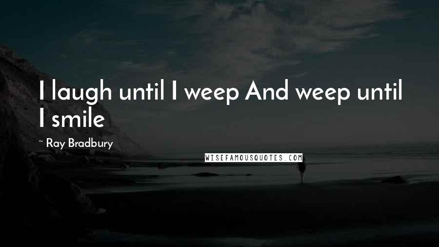 Ray Bradbury Quotes: I laugh until I weep And weep until I smile