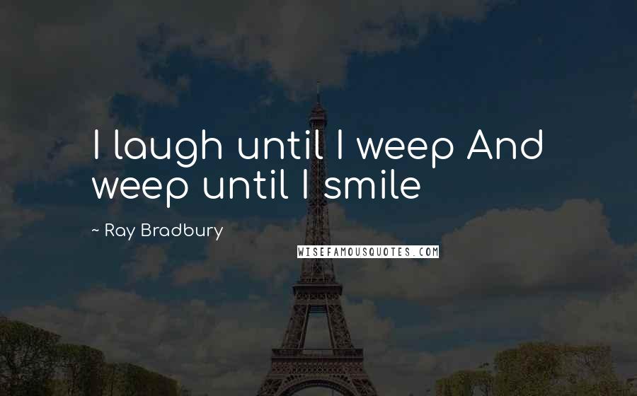 Ray Bradbury Quotes: I laugh until I weep And weep until I smile