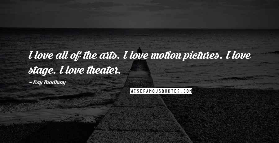 Ray Bradbury Quotes: I love all of the arts. I love motion pictures. I love stage. I love theater.