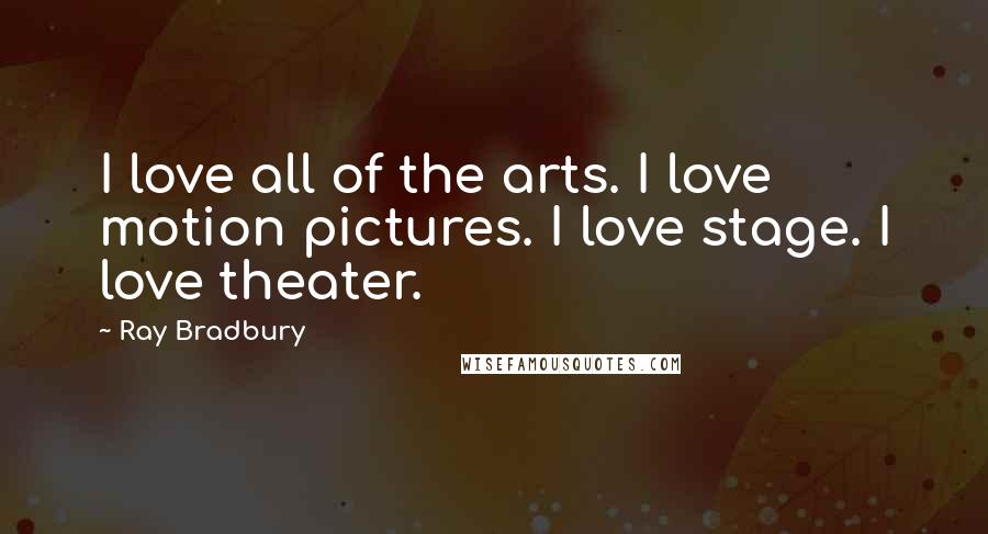 Ray Bradbury Quotes: I love all of the arts. I love motion pictures. I love stage. I love theater.