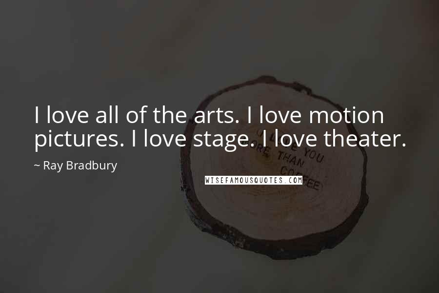 Ray Bradbury Quotes: I love all of the arts. I love motion pictures. I love stage. I love theater.