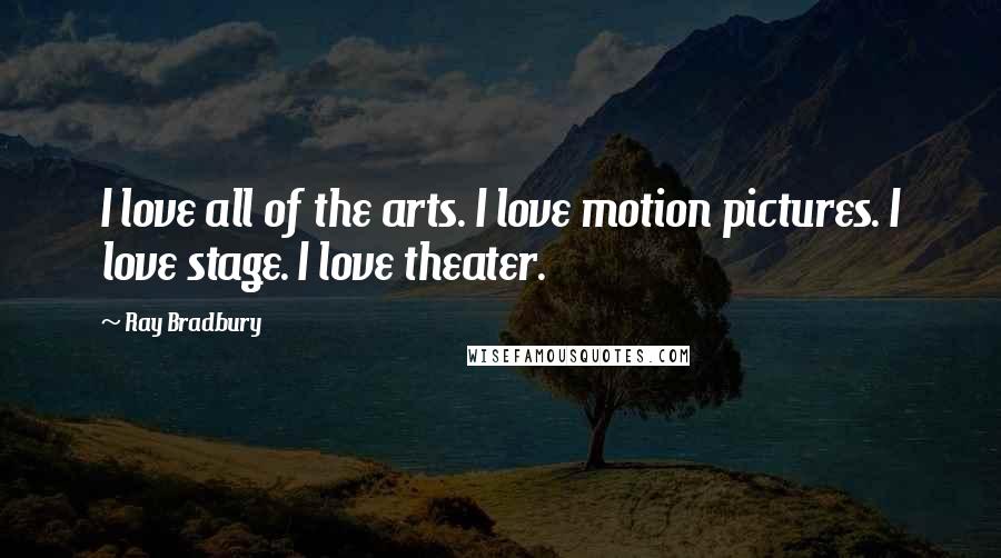 Ray Bradbury Quotes: I love all of the arts. I love motion pictures. I love stage. I love theater.