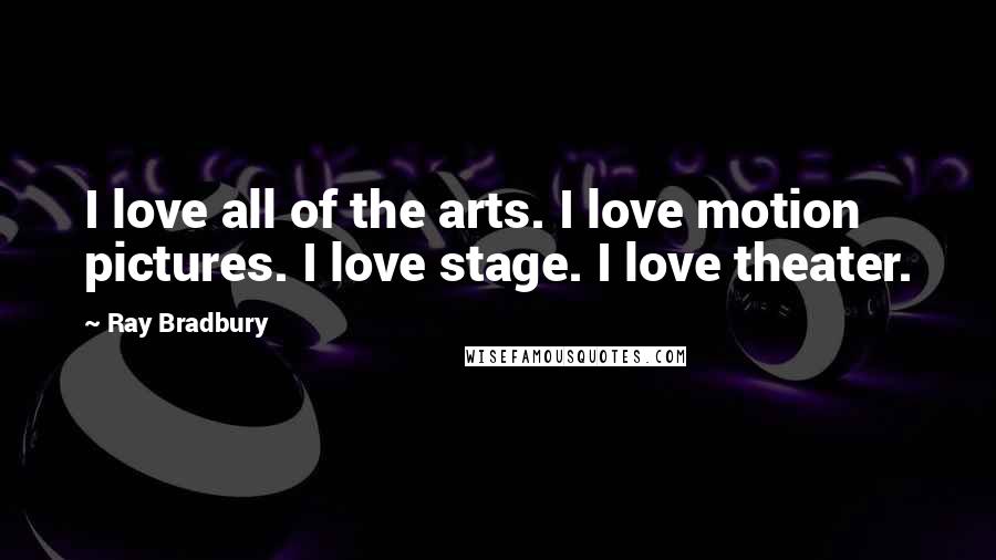 Ray Bradbury Quotes: I love all of the arts. I love motion pictures. I love stage. I love theater.