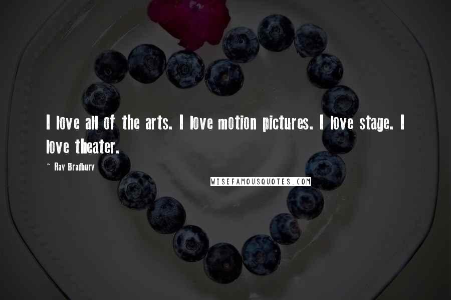 Ray Bradbury Quotes: I love all of the arts. I love motion pictures. I love stage. I love theater.