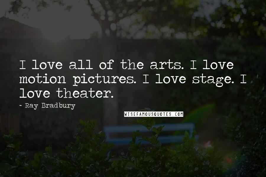 Ray Bradbury Quotes: I love all of the arts. I love motion pictures. I love stage. I love theater.