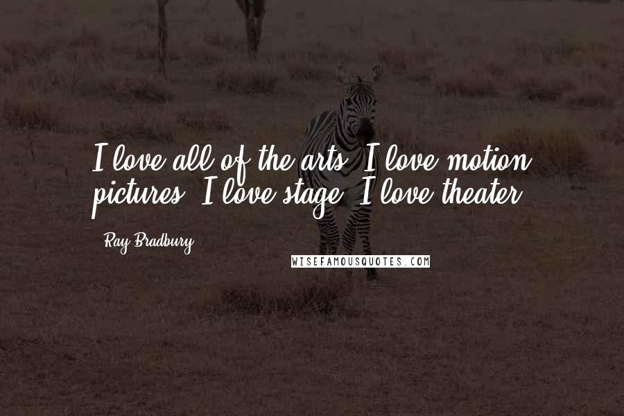 Ray Bradbury Quotes: I love all of the arts. I love motion pictures. I love stage. I love theater.