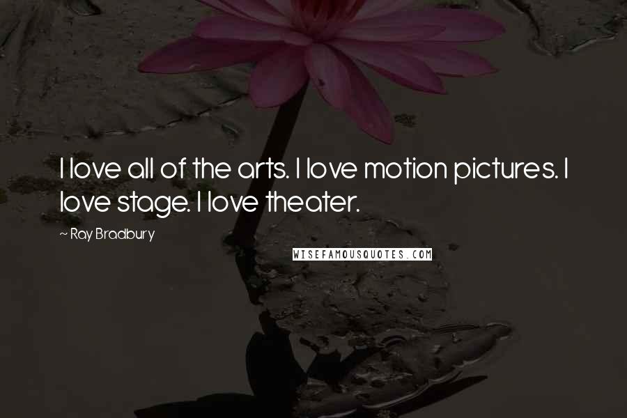 Ray Bradbury Quotes: I love all of the arts. I love motion pictures. I love stage. I love theater.