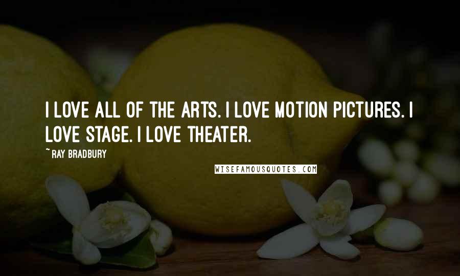 Ray Bradbury Quotes: I love all of the arts. I love motion pictures. I love stage. I love theater.