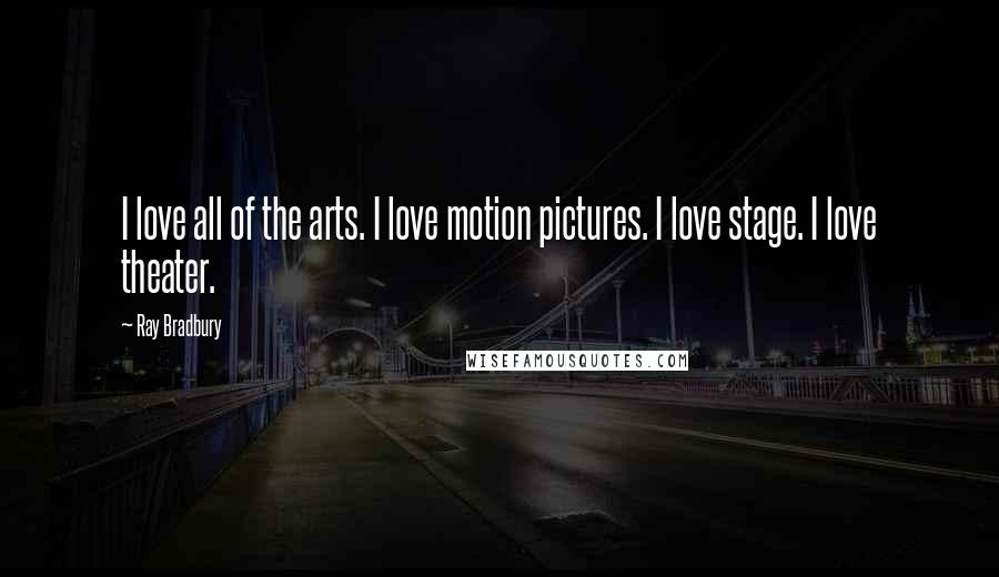 Ray Bradbury Quotes: I love all of the arts. I love motion pictures. I love stage. I love theater.
