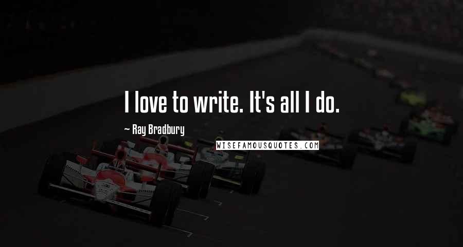 Ray Bradbury Quotes: I love to write. It's all I do.