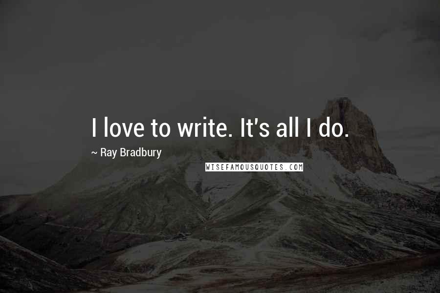 Ray Bradbury Quotes: I love to write. It's all I do.