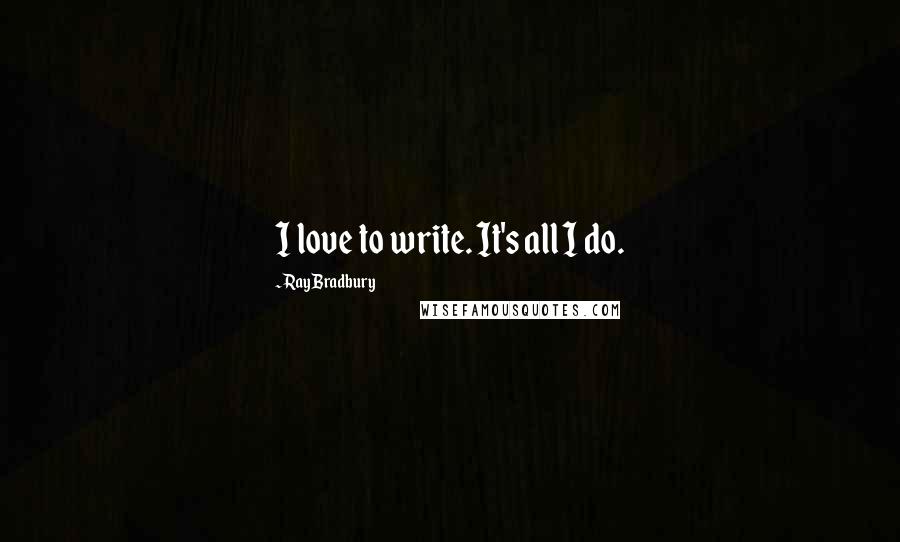 Ray Bradbury Quotes: I love to write. It's all I do.