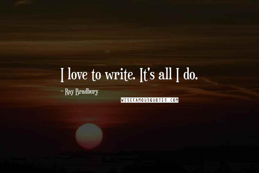 Ray Bradbury Quotes: I love to write. It's all I do.