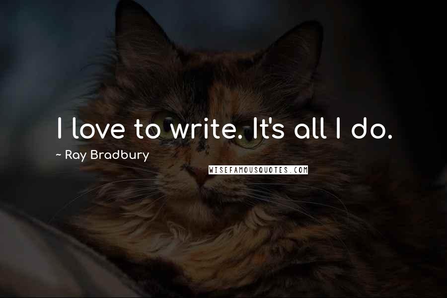 Ray Bradbury Quotes: I love to write. It's all I do.